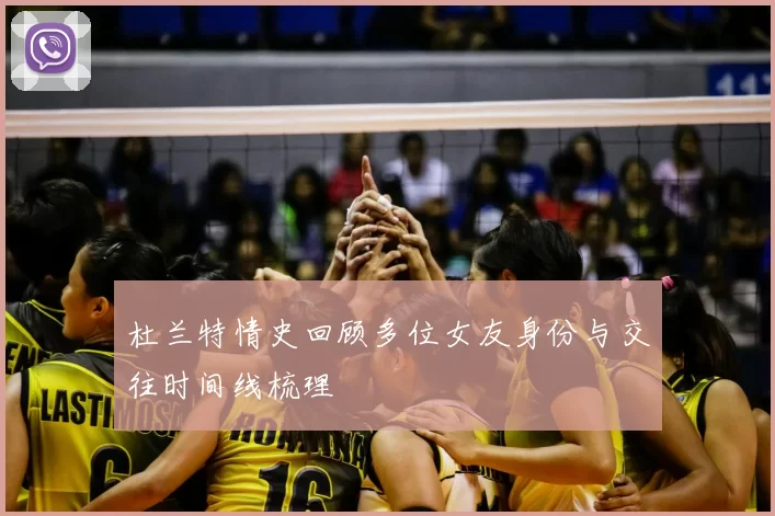 杜兰特情史回顾多位女友身份与交往时间线梳理