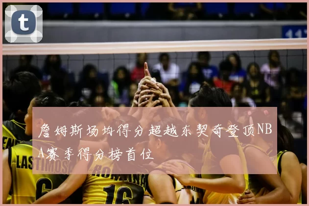 詹姆斯场均得分超越东契奇登顶NBA赛季得分榜首位