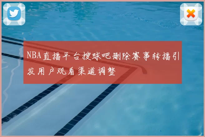 NBA直播平台搜球吧删除赛事转播引发用户观看渠道调整