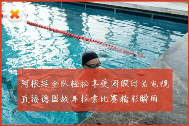 阿根廷全队轻松享受闲暇时光电视直播德国战库拉索比赛精彩瞬间