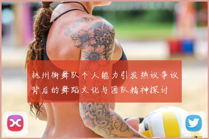 杭州街舞队个人能力引发热议争议背后的舞蹈文化与团队精神探讨