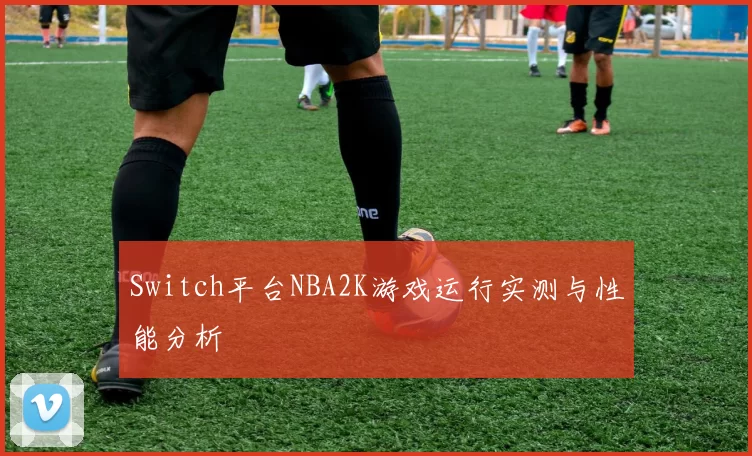 Switch平台NBA2K游戏运行实测与性能分析