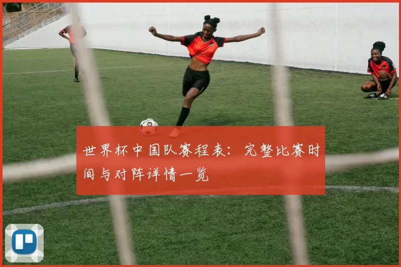 世界杯中国队赛程表：完整比赛时间与对阵详情一览