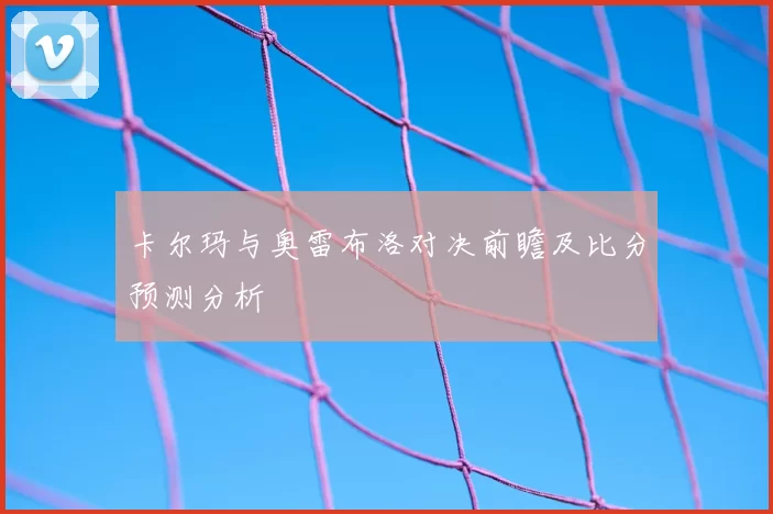卡尔玛与奥雷布洛对决前瞻及比分预测分析