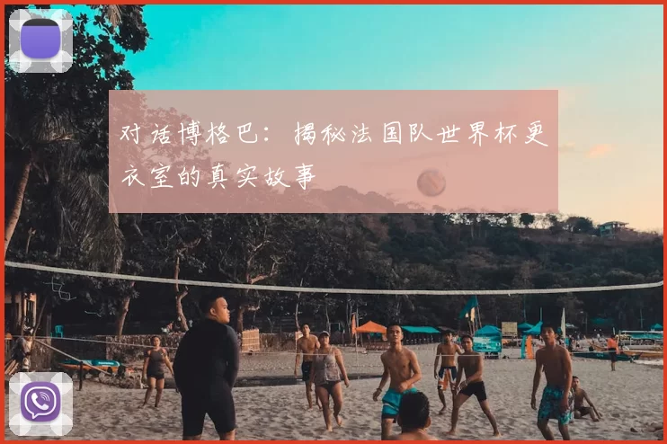 对话博格巴：揭秘法国队世界杯更衣室的真实故事