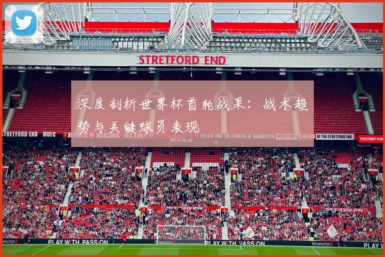 深度剖析世界杯首轮战果:战术趋势与关键球员表现
