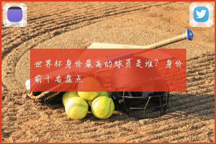 世界杯身价最高的球员是谁?身价前十名盘点