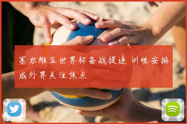 塞尔维亚世界杯备战提速 训练安排成外界关注焦点